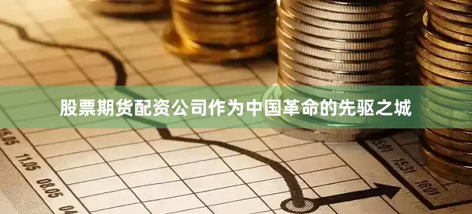 股票期货配资公司作为中国革命的先驱之城