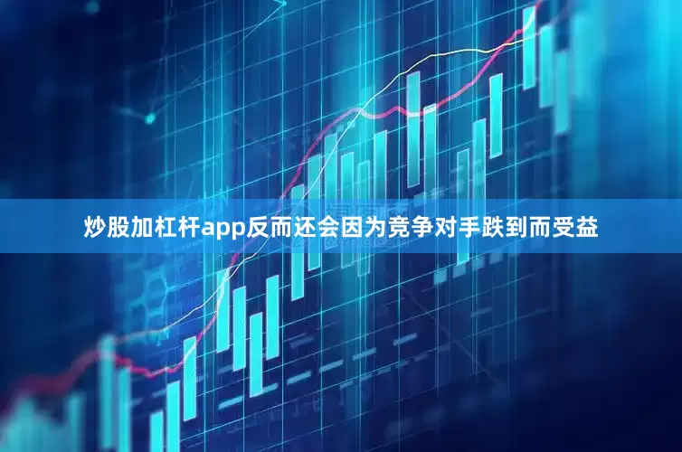 炒股加杠杆app反而还会因为竞争对手跌到而受益