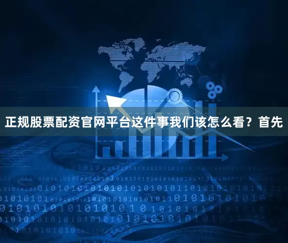 正规股票配资官网平台这件事我们该怎么看？首先