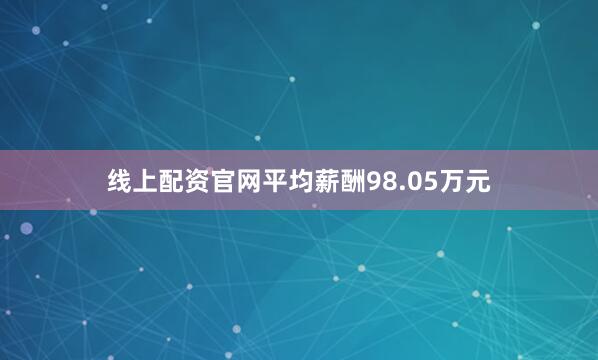 线上配资官网平均薪酬98.05万元