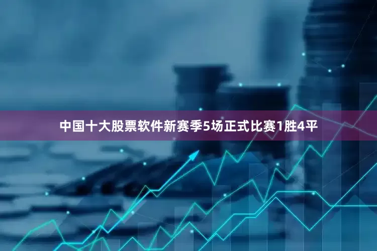 中国十大股票软件新赛季5场正式比赛1胜4平