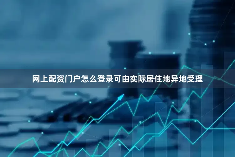 网上配资门户怎么登录可由实际居住地异地受理