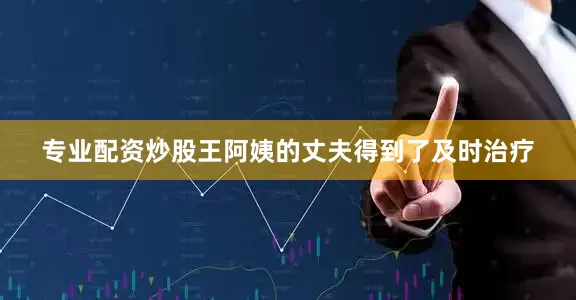 专业配资炒股王阿姨的丈夫得到了及时治疗