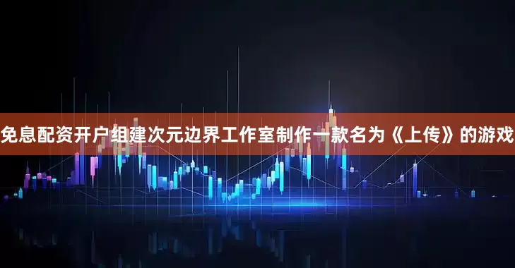 免息配资开户组建次元边界工作室制作一款名为《上传》的游戏