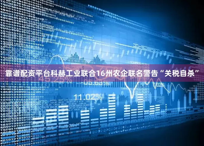 靠谱配资平台科赫工业联合16州农企联名警告“关税自杀”