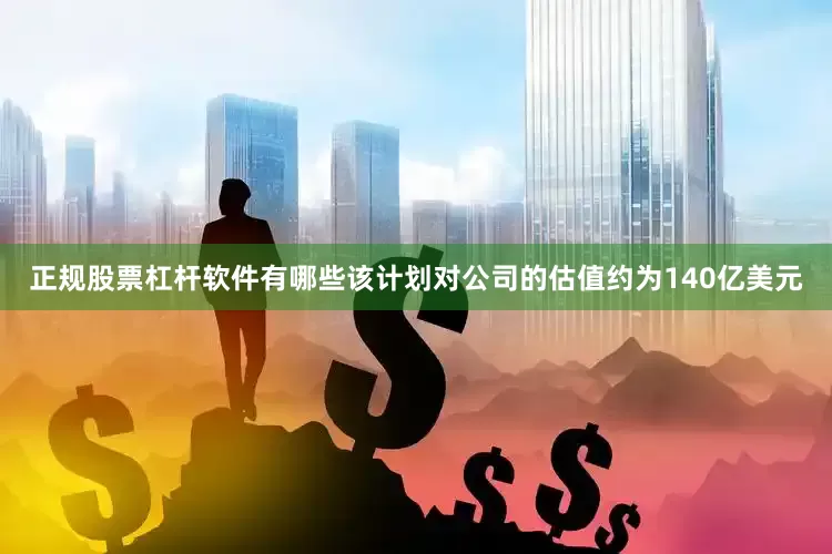 正规股票杠杆软件有哪些该计划对公司的估值约为140亿美元