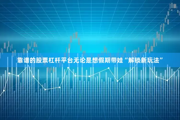 靠谱的股票杠杆平台无论是想假期带娃“解锁新玩法”