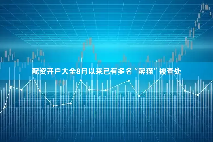 配资开户大全8月以来已有多名“醉猫”被查处
