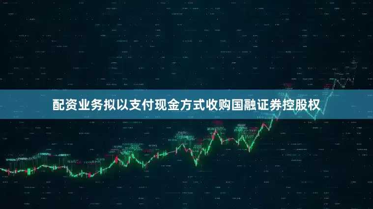 配资业务拟以支付现金方式收购国融证券控股权