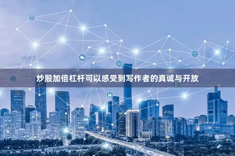 炒股加倍杠杆可以感受到写作者的真诚与开放