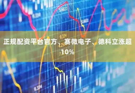 正规配资平台官方、赛微电子、德科立涨超10%