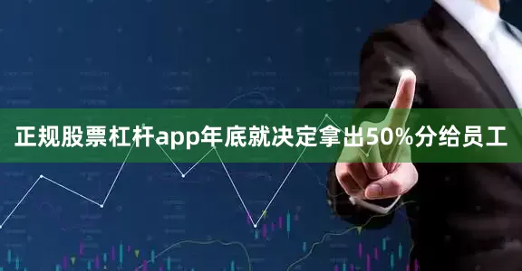 正规股票杠杆app年底就决定拿出50%分给员工