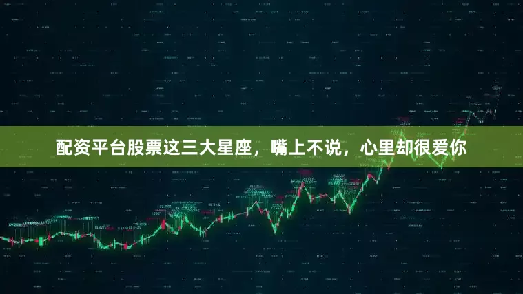 配资平台股票这三大星座，嘴上不说，心里却很爱你